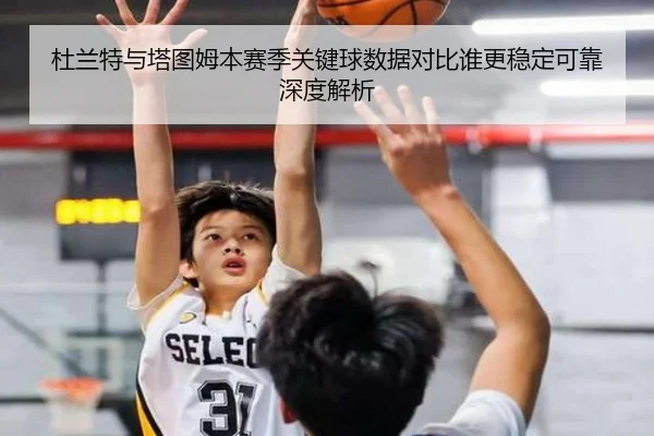 杜兰特与塔图姆本赛季关键球数据对比谁更稳定可靠深度解析