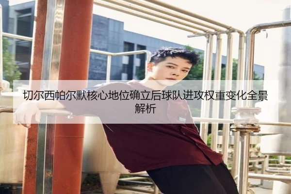 切尔西帕尔默核心地位确立后球队进攻权重变化全景解析