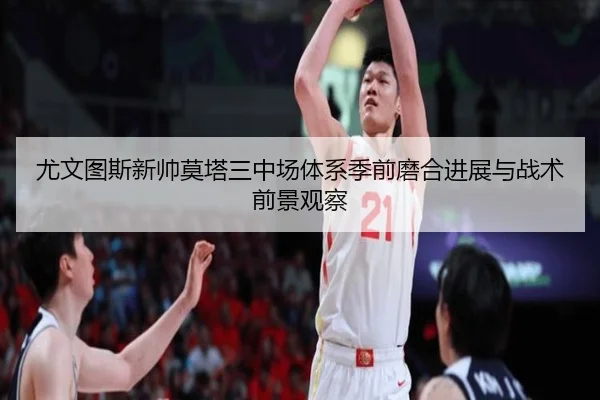 尤文图斯新帅莫塔三中场体系季前磨合进展与战术前景观察