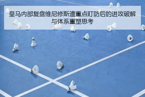 皇马内部复盘维尼修斯遭重点盯防后的进攻破解与体系重塑思考