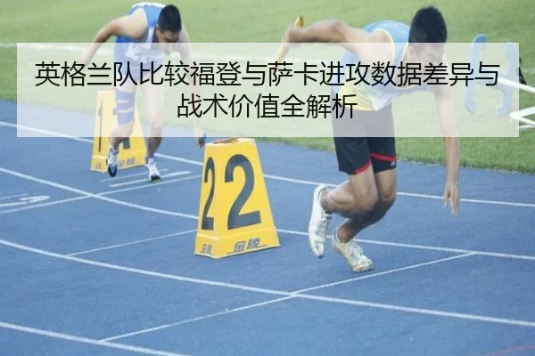 英格兰队比较福登与萨卡进攻数据差异与战术价值全解析