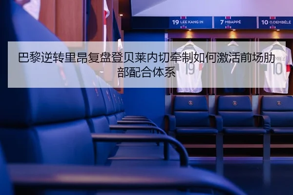 巴黎逆转里昂复盘登贝莱内切牵制如何激活前场肋部配合体系