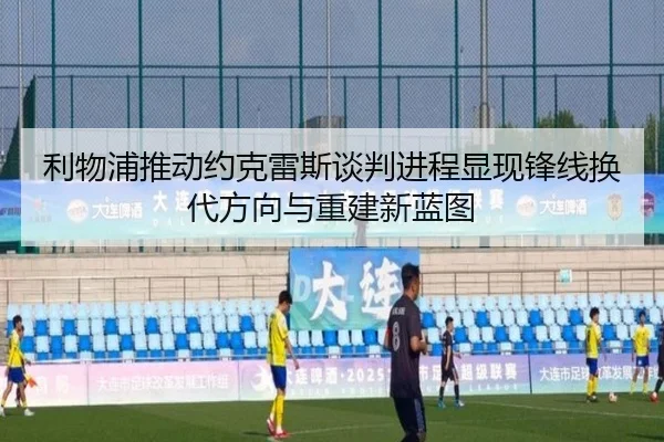 利物浦推动约克雷斯谈判进程显现锋线换代方向与重建新蓝图