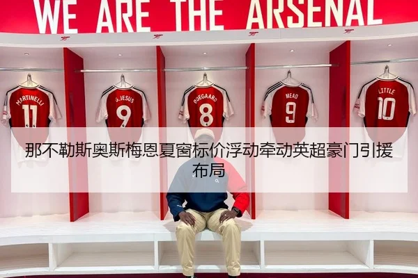 那不勒斯奥斯梅恩夏窗标价浮动牵动英超豪门引援布局