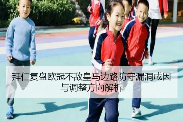 拜仁复盘欧冠不敌皇马边路防守漏洞成因与调整方向解析