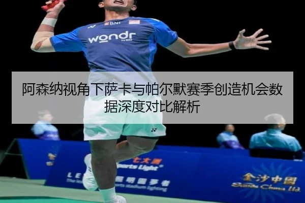 阿森纳视角下萨卡与帕尔默赛季创造机会数据深度对比解析
