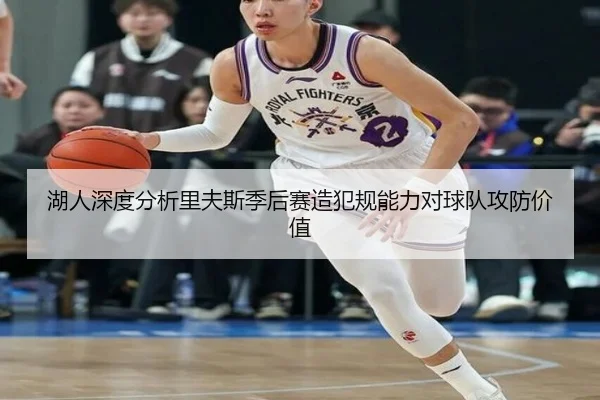 湖人深度分析里夫斯季后赛造犯规能力对球队攻防价值