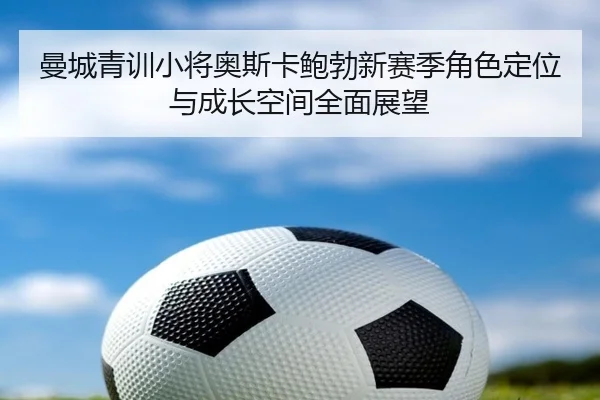 曼城青训小将奥斯卡鲍勃新赛季角色定位与成长空间全面展望