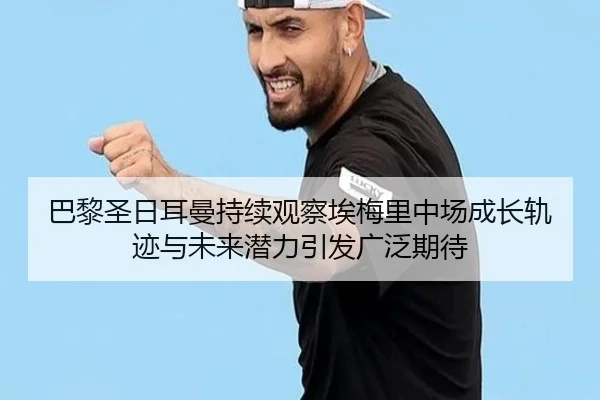 巴黎圣日耳曼持续观察埃梅里中场成长轨迹与未来潜力引发广泛期待