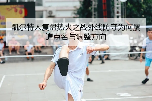凯尔特人复盘热火之战外线防守为何屡遭点名与调整方向