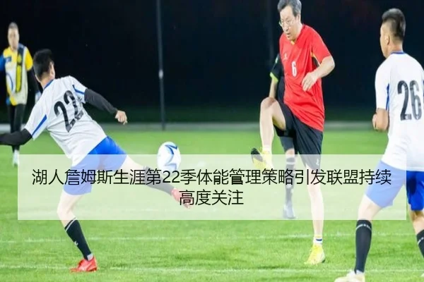 湖人詹姆斯生涯第22季体能管理策略引发联盟持续高度关注