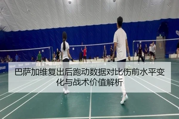巴萨加维复出后跑动数据对比伤前水平变化与战术价值解析