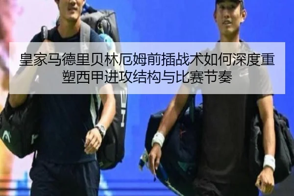 皇家马德里贝林厄姆前插战术如何深度重塑西甲进攻结构与比赛节奏