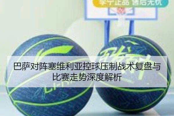 巴萨对阵塞维利亚控球压制战术复盘与比赛走势深度解析