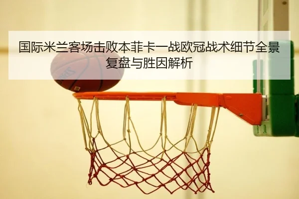 国际米兰客场击败本菲卡一战欧冠战术细节全景复盘与胜因解析