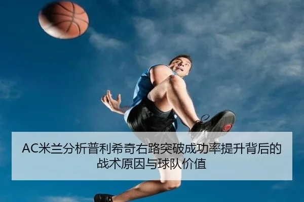 AC米兰分析普利希奇右路突破成功率提升背后的战术原因与球队价值