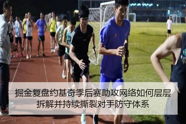 掘金复盘约基奇季后赛助攻网络如何层层拆解并持续撕裂对手防守体系