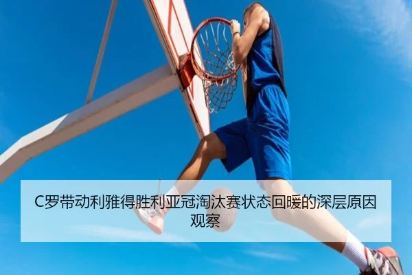 C罗带动利雅得胜利亚冠淘汰赛状态回暖的深层原因观察