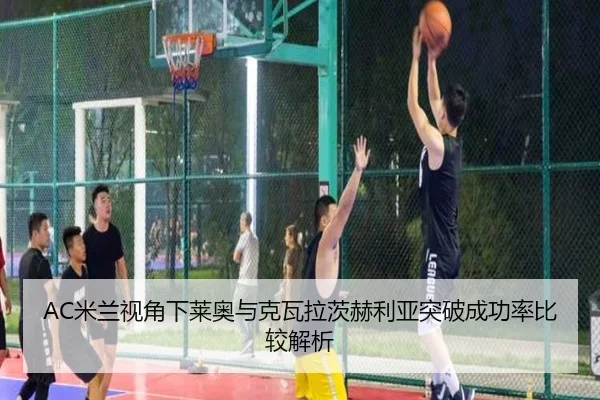 AC米兰视角下莱奥与克瓦拉茨赫利亚突破成功率比较解析