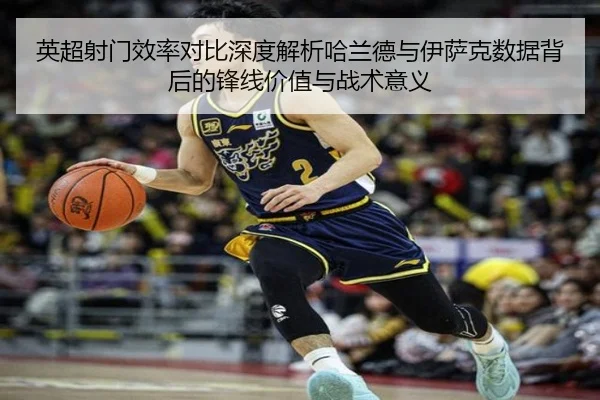 英超射门效率对比深度解析哈兰德与伊萨克数据背后的锋线价值与战术意义