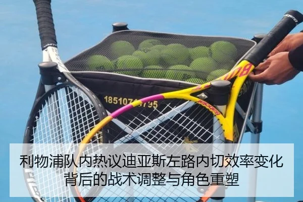 利物浦队内热议迪亚斯左路内切效率变化背后的战术调整与角色重塑