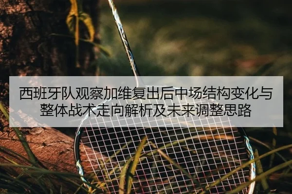 西班牙队观察加维复出后中场结构变化与整体战术走向解析及未来调整思路