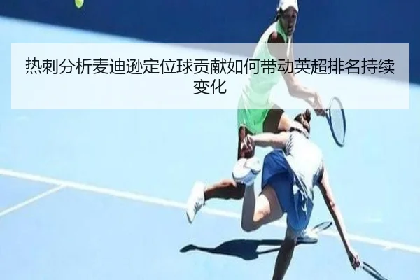 热刺分析麦迪逊定位球贡献如何带动英超排名持续变化