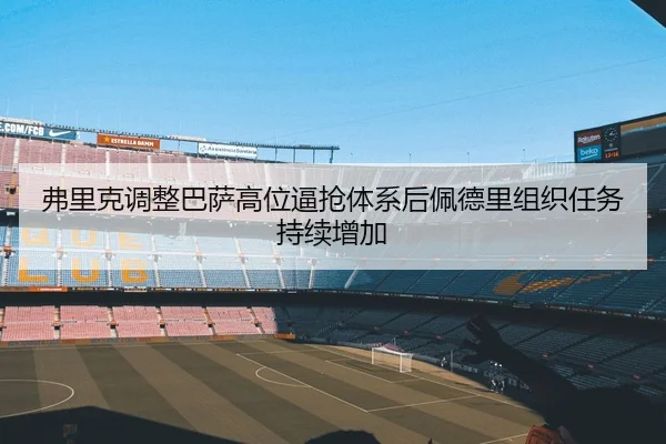 弗里克调整巴萨高位逼抢体系后佩德里组织任务持续增加