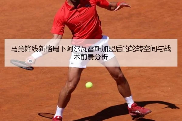 马竞锋线新格局下阿尔瓦雷斯加盟后的轮转空间与战术前景分析