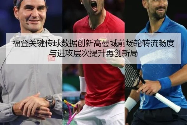 福登关键传球数据创新高曼城前场轮转流畅度与进攻层次提升再创新局